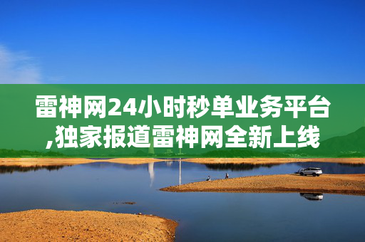 雷神网24小时秒单业务平台,独家报道雷神网全新上线24小时秒单业务平台，极速服务体验尽在掌握！！