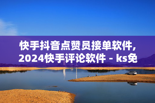 快手抖音点赞员接单软件,2024快手评论软件 - ks免费业务平台低价 - 自助平台